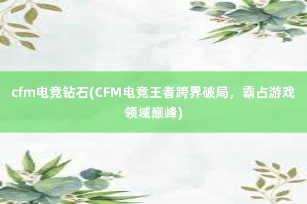 cfm电竞钻石(CFM电竞王者跨界破局，霸占游戏领域巅峰)