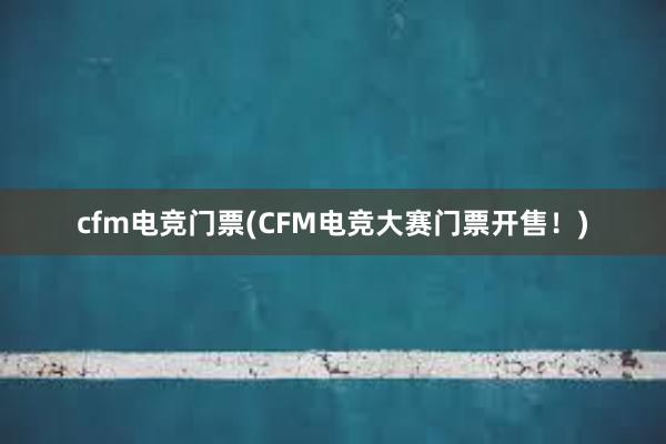 cfm电竞门票(CFM电竞大赛门票开售！)