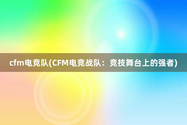 cfm电竞队(CFM电竞战队：竞技舞台上的强者)