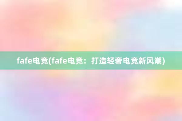 fafe电竞(fafe电竞：打造轻奢电竞新风潮)