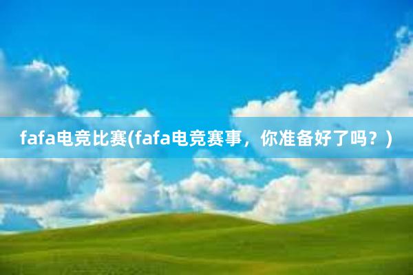 fafa电竞比赛(fafa电竞赛事，你准备好了吗？)