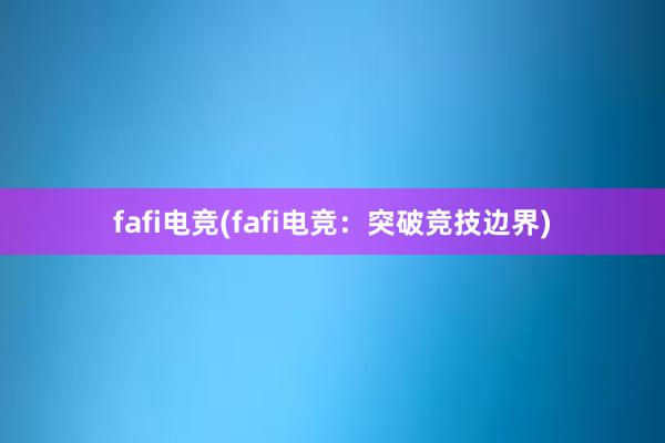 fafi电竞(fafi电竞：突破竞技边界)