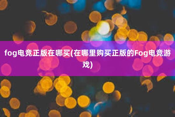 fog电竞正版在哪买(在哪里购买正版的Fog电竞游戏)