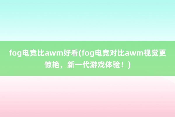 fog电竞比awm好看(fog电竞对比awm视觉更惊艳，新一代游戏体验！)