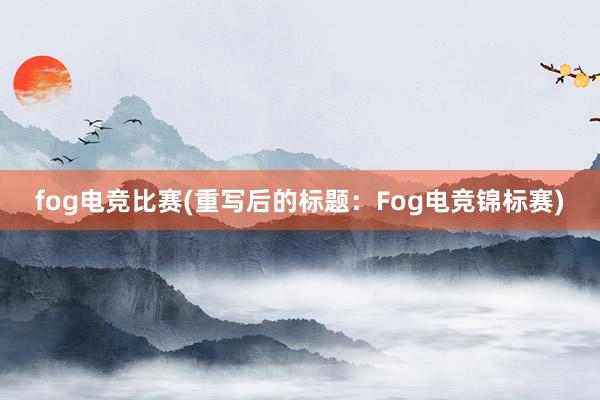 fog电竞比赛(重写后的标题：Fog电竞锦标赛)