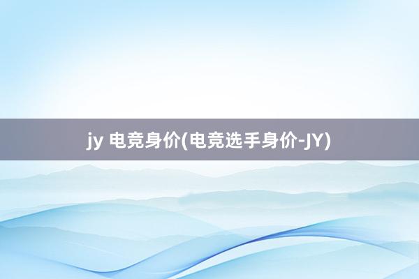 jy 电竞身价(电竞选手身价-JY)