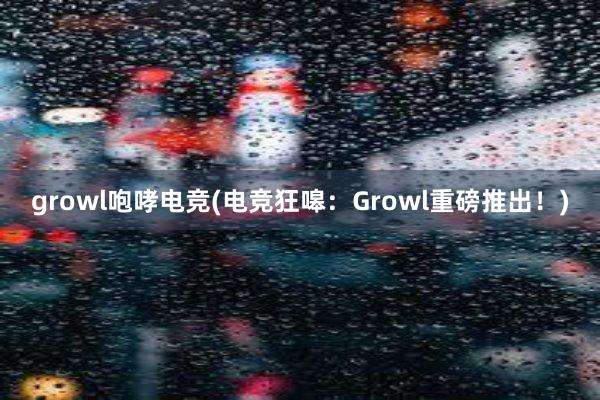 growl咆哮电竞(电竞狂嗥：Growl重磅推出！)