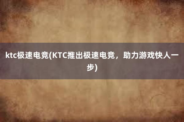 ktc极速电竞(KTC推出极速电竞，助力游戏快人一步)