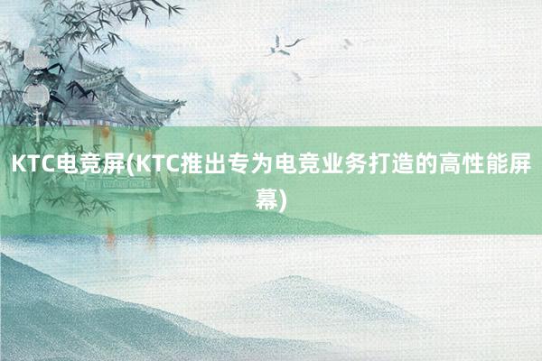 KTC电竞屏(KTC推出专为电竞业务打造的高性能屏幕)