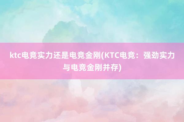 ktc电竞实力还是电竞金刚(KTC电竞：强劲实力与电竞金刚并存)