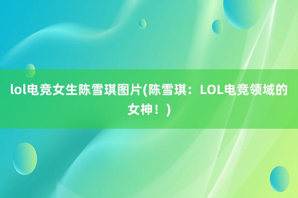 lol电竞女生陈雪琪图片(陈雪琪：LOL电竞领域的女神！)