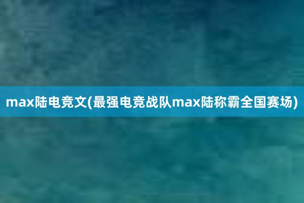 max陆电竞文(最强电竞战队max陆称霸全国赛场)