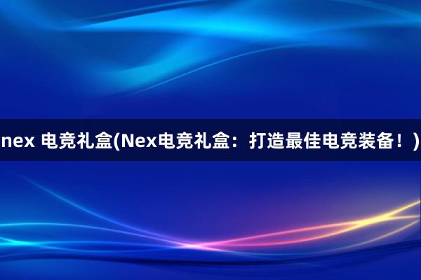 nex 电竞礼盒(Nex电竞礼盒：打造最佳电竞装备！)