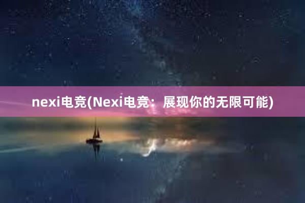 nexi电竞(Nexi电竞：展现你的无限可能)