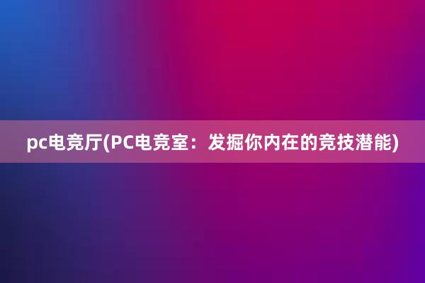 pc电竞厅(PC电竞室：发掘你内在的竞技潜能)