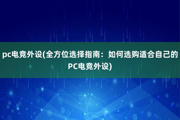 pc电竞外设(全方位选择指南：如何选购适合自己的PC电竞外设)