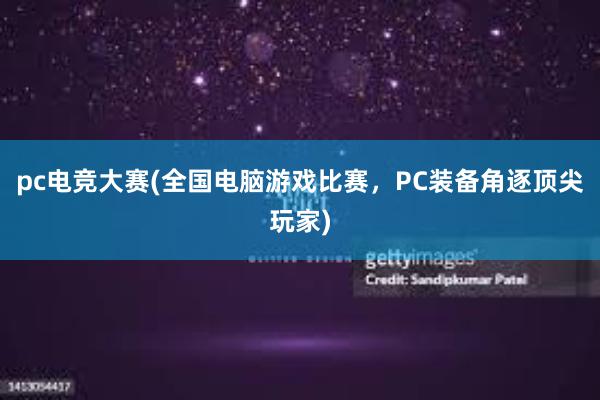 pc电竞大赛(全国电脑游戏比赛，PC装备角逐顶尖玩家)