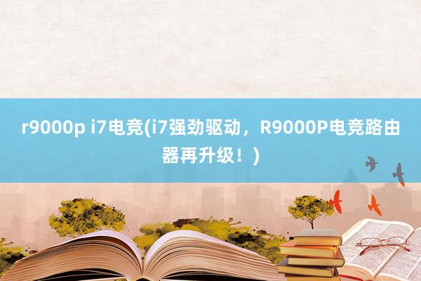 r9000p i7电竞(i7强劲驱动，R9000P电竞路由器再升级！)