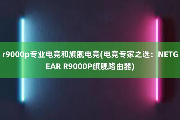 r9000p专业电竞和旗舰电竞(电竞专家之选：NETGEAR R9000P旗舰路由器)