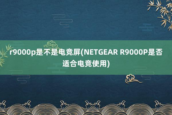 r9000p是不是电竞屏(NETGEAR R9000P是否适合电竞使用)