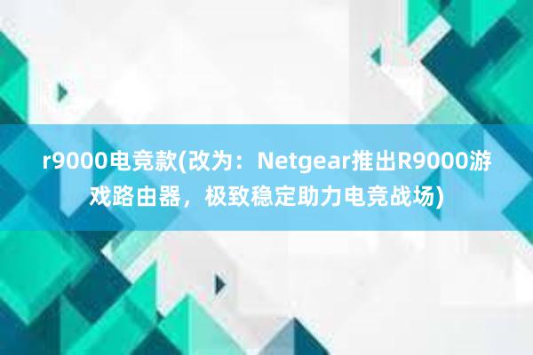 r9000电竞款(改为：Netgear推出R9000游戏路由器，极致稳定助力电竞战场)