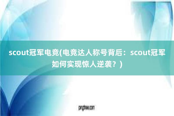 scout冠军电竞(电竞达人称号背后：scout冠军如何实现惊人逆袭？)