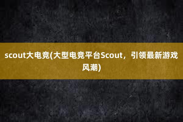 scout大电竞(大型电竞平台Scout，引领最新游戏风潮)