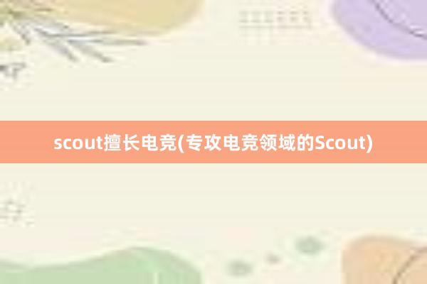 scout擅长电竞(专攻电竞领域的Scout)