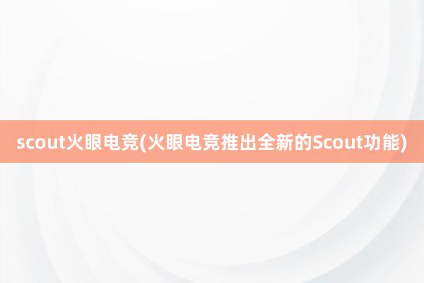 scout火眼电竞(火眼电竞推出全新的Scout功能)