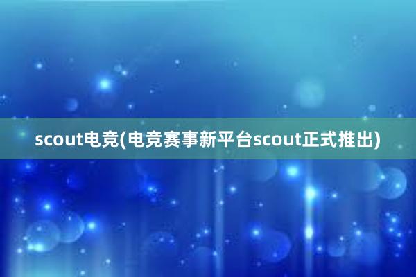 scout电竞(电竞赛事新平台scout正式推出)