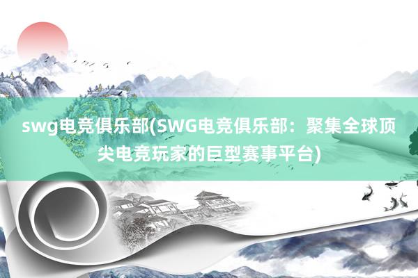 swg电竞俱乐部(SWG电竞俱乐部：聚集全球顶尖电竞玩家的巨型赛事平台)