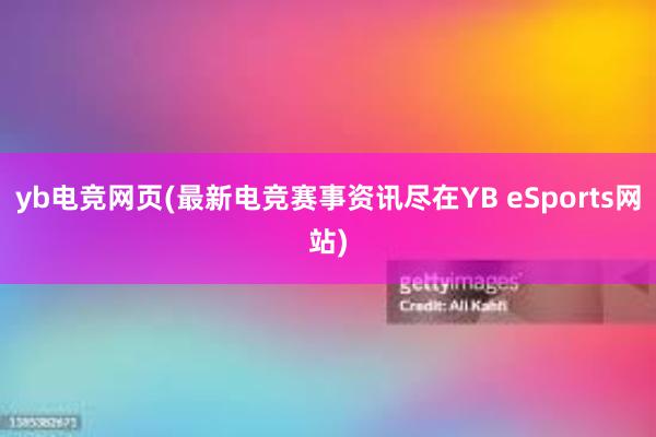 yb电竞网页(最新电竞赛事资讯尽在YB eSports网站)