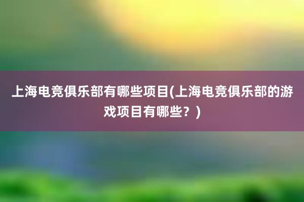 上海电竞俱乐部有哪些项目(上海电竞俱乐部的游戏项目有哪些？)