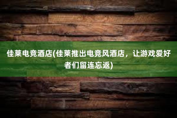 佳莱电竞酒店(佳莱推出电竞风酒店，让游戏爱好者们留连忘返)