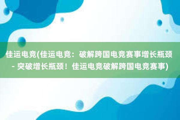 佳运电竞(佳运电竞：破解跨国电竞赛事增长瓶颈 - 突破增长瓶颈！佳运电竞破解跨国电竞赛事)