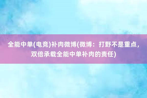 全能中单(电竞)补肉微博(微博：打野不是重点，双倍承载全能中单补肉的责任)