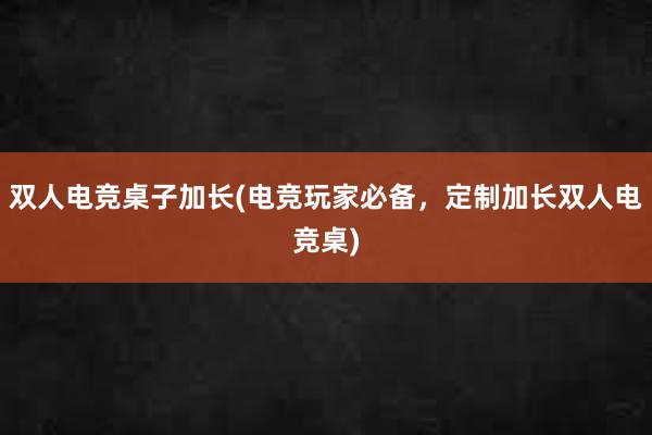 双人电竞桌子加长(电竞玩家必备，定制加长双人电竞桌)