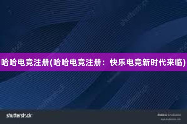 哈哈电竞注册(哈哈电竞注册：快乐电竞新时代来临)