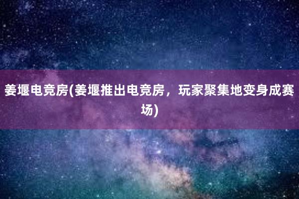 姜堰电竞房(姜堰推出电竞房，玩家聚集地变身成赛场)