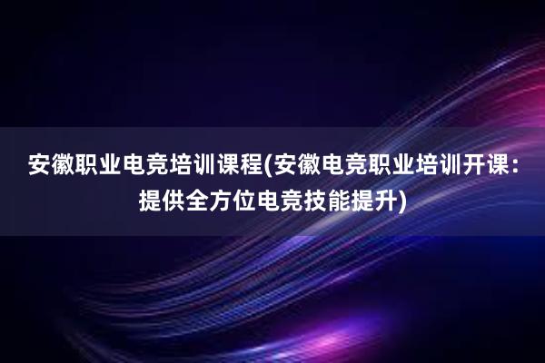 安徽职业电竞培训课程(安徽电竞职业培训开课：提供全方位电竞技能提升)