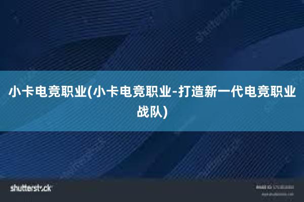 小卡电竞职业(小卡电竞职业-打造新一代电竞职业战队)