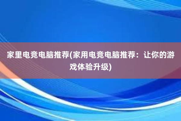 家里电竞电脑推荐(家用电竞电脑推荐：让你的游戏体验升级)