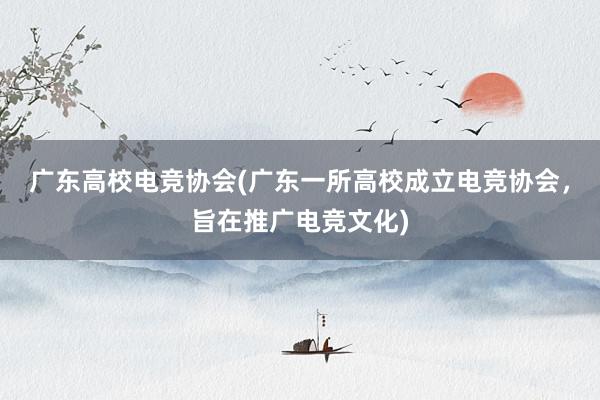 广东高校电竞协会(广东一所高校成立电竞协会，旨在推广电竞文化)