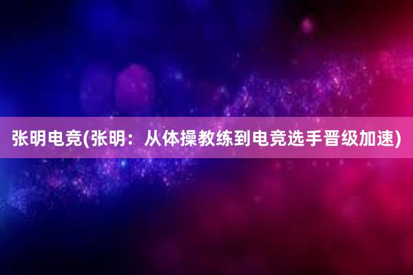 张明电竞(张明：从体操教练到电竞选手晋级加速)