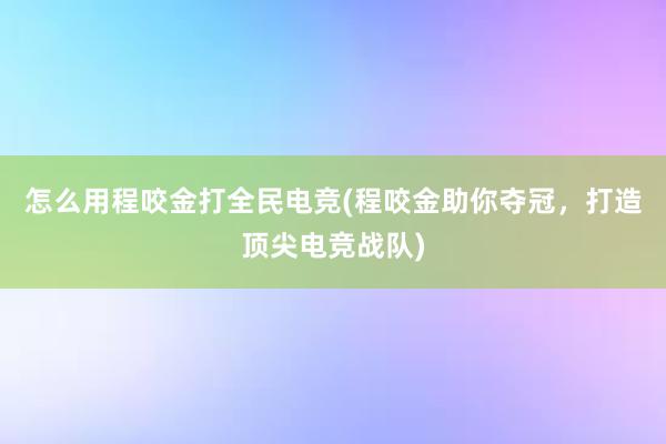 怎么用程咬金打全民电竞(程咬金助你夺冠，打造顶尖电竞战队)