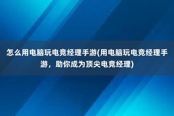 怎么用电脑玩电竞经理手游(用电脑玩电竞经理手游，助你成为顶尖电竞经理)