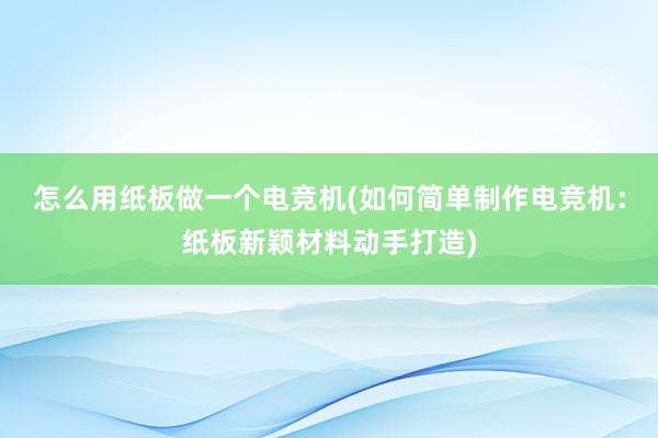 怎么用纸板做一个电竞机(如何简单制作电竞机：纸板新颖材料动手打造)