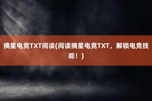 摘星电竞TXT阅读(阅读摘星电竞TXT，解锁电竞技能！)