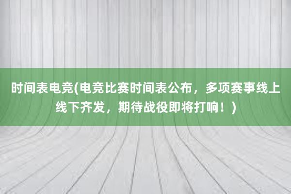 时间表电竞(电竞比赛时间表公布，多项赛事线上线下齐发，期待战役即将打响！)