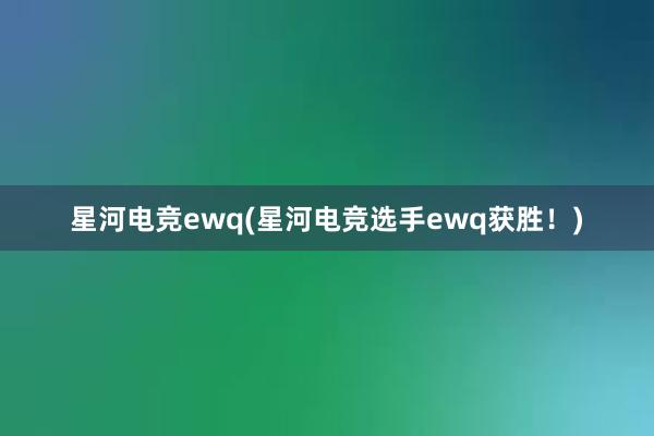 星河电竞ewq(星河电竞选手ewq获胜！)